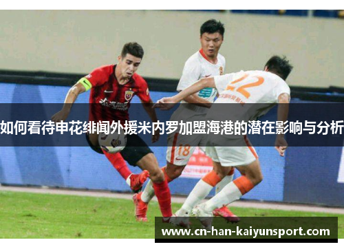 如何看待申花绯闻外援米内罗加盟海港的潜在影响与分析