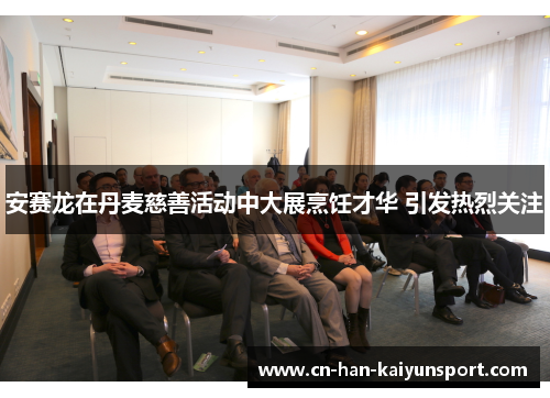 安赛龙在丹麦慈善活动中大展烹饪才华 引发热烈关注