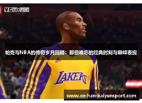 帕克与NBA的传奇岁月回顾:那些难忘的经典时刻与巅峰表现 帕克与NBA的传奇岁月回顾:那些难忘的经典时刻与巅峰表现