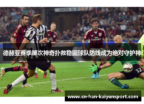 德赫亚赛季屡次神奇扑救稳固球队防线成为绝对守护神