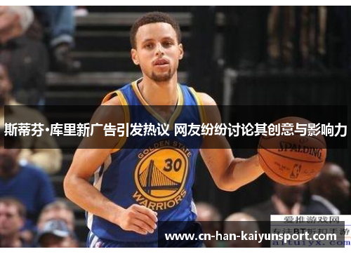 斯蒂芬·库里新广告引发热议 网友纷纷讨论其创意与影响力 斯蒂芬·库里新广告引发热议 网友纷纷讨论其创意与影响力