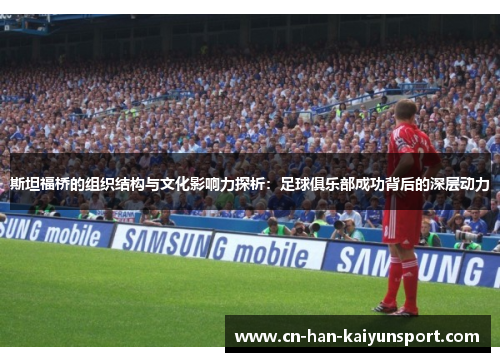 斯坦福桥的组织结构与文化影响力探析:足球俱乐部成功背后的深层动力 斯坦福桥的组织结构与文化影响力探析:足球俱乐部成功背后的深层动力