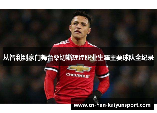 从智利到豪门舞台桑切斯辉煌职业生涯主要球队全纪录 从智利到豪门舞台桑切斯辉煌职业生涯主要球队全纪录