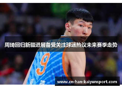 周琦回归新疆进展备受关注球迷热议未来赛季走势 周琦回归新疆进展备受关注球迷热议未来赛季走势