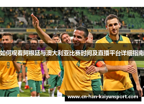 如何观看阿根廷与澳大利亚比赛时间及直播平台详细指南 如何观看阿根廷与澳大利亚比赛时间及直播平台详细指南