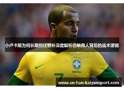 小卢卡斯为何长期担任替补深度解析巴黎用人背后的战术逻辑 小卢卡斯为何长期担任替补深度解析巴黎用人背后的战术逻辑