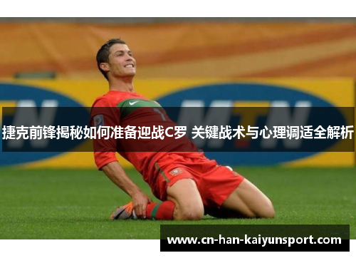 捷克前锋揭秘如何准备迎战C罗 关键战术与心理调适全解析