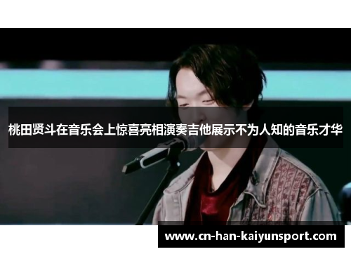 桃田贤斗在音乐会上惊喜亮相演奏吉他展示不为人知的音乐才华