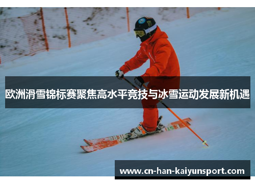 欧洲滑雪锦标赛聚焦高水平竞技与冰雪运动发展新机遇