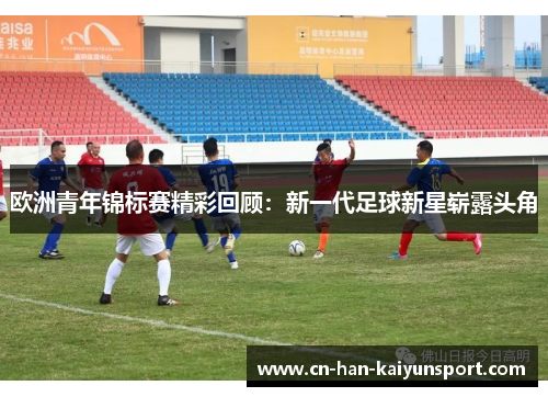 欧洲青年锦标赛精彩回顾：新一代足球新星崭露头角