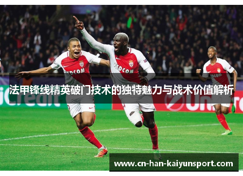 法甲锋线精英破门技术的独特魅力与战术价值解析