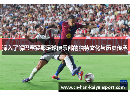 深入了解巴塞罗那足球俱乐部的独特文化与历史传承