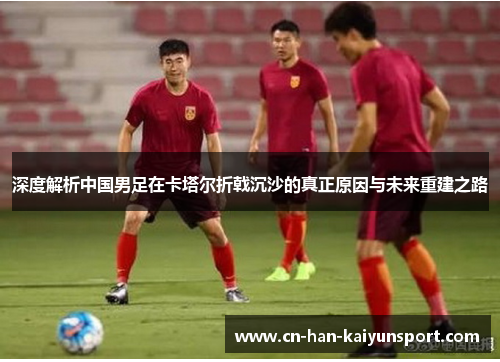 深度解析中国男足在卡塔尔折戟沉沙的真正原因与未来重建之路