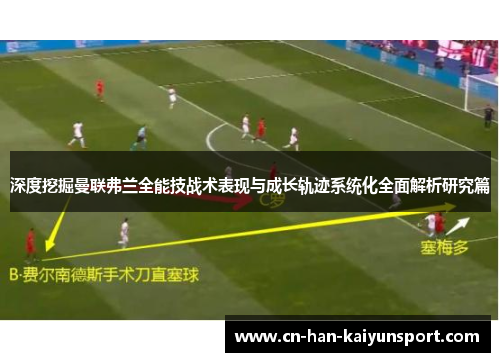深度挖掘曼联弗兰全能技战术表现与成长轨迹系统化全面解析研究篇 深度挖掘曼联弗兰全能技战术表现与成长轨迹系统化全面解析研究篇