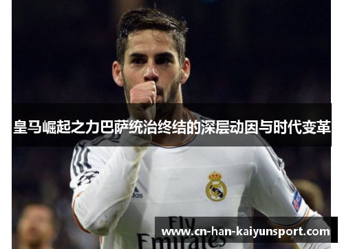 皇马崛起之力巴萨统治终结的深层动因与时代变革 皇马崛起之力巴萨统治终结的深层动因与时代变革