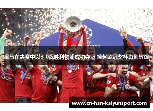 皇马在决赛中以3-0战胜利物浦成功夺冠 捧起欧冠奖杯再创辉煌 皇马在决赛中以3-0战胜利物浦成功夺冠 捧起欧冠奖杯再创辉煌