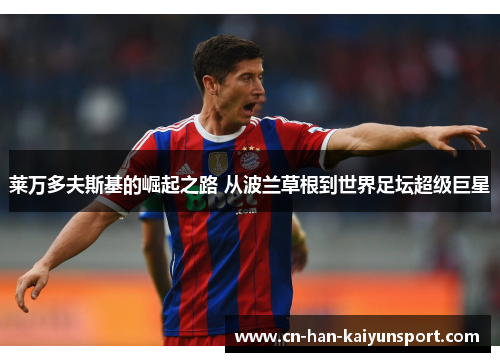 莱万多夫斯基的崛起之路 从波兰草根到世界足坛超级巨星