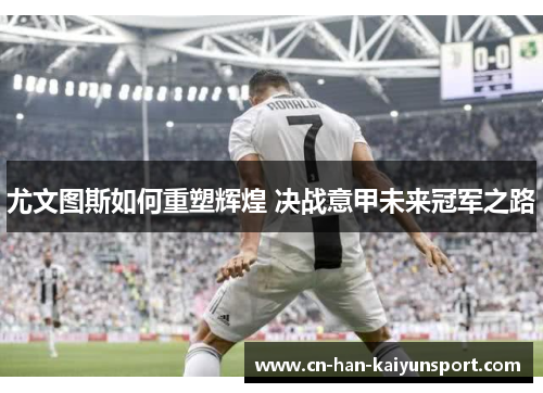 尤文图斯如何重塑辉煌 决战意甲未来冠军之路