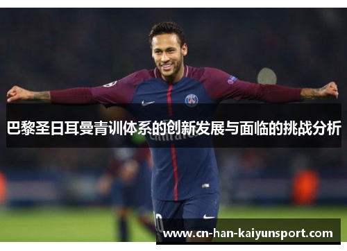 巴黎圣日耳曼青训体系的创新发展与面临的挑战分析