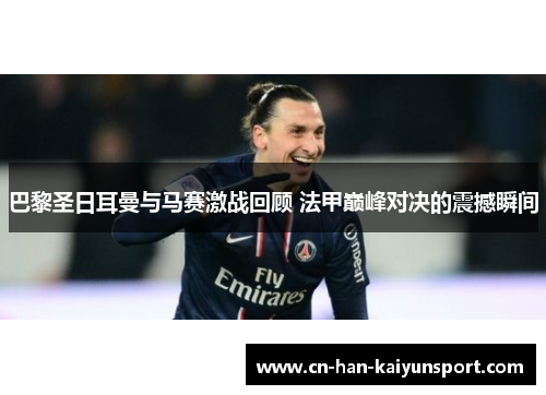 巴黎圣日耳曼与马赛激战回顾 法甲巅峰对决的震撼瞬间