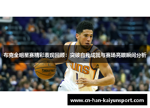 布克全明星赛精彩表现回顾：突破自我成就与赛场亮眼瞬间分析