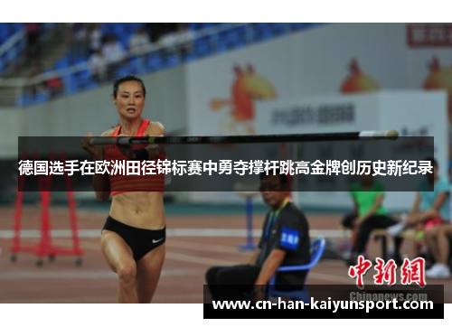 德国选手在欧洲田径锦标赛中勇夺撑杆跳高金牌创历史新纪录 德国选手在欧洲田径锦标赛中勇夺撑杆跳高金牌创历史新纪录