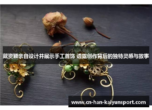 戴资颖亲自设计并展示手工首饰 透露创作背后的独特灵感与故事 戴资颖亲自设计并展示手工首饰 透露创作背后的独特灵感与故事