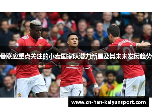 曼联应重点关注的小麦国家队潜力新星及其未来发展趋势 曼联应重点关注的小麦国家队潜力新星及其未来发展趋势