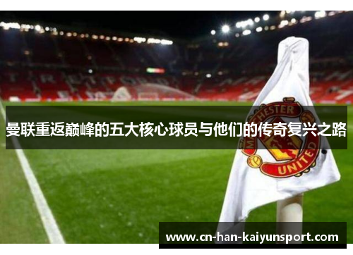 曼联重返巅峰的五大核心球员与他们的传奇复兴之路 曼联重返巅峰的五大核心球员与他们的传奇复兴之路