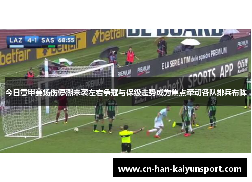 今日意甲赛场伤停潮来袭左右争冠与保级走势成为焦点牵动各队排兵布阵 今日意甲赛场伤停潮来袭左右争冠与保级走势成为焦点牵动各队排兵布阵