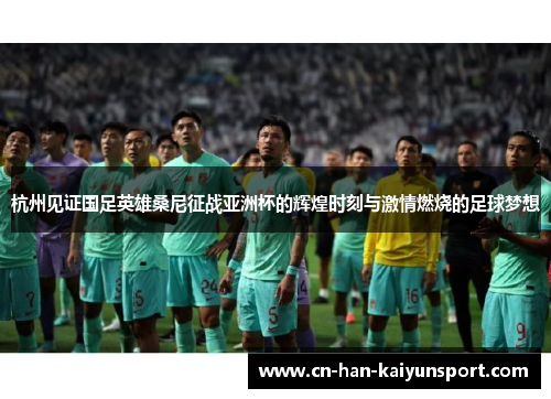 杭州见证国足英雄桑尼征战亚洲杯的辉煌时刻与激情燃烧的足球梦想