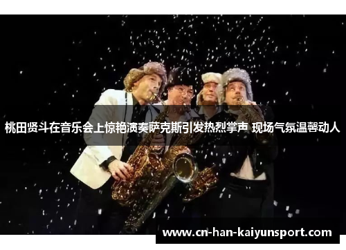 桃田贤斗在音乐会上惊艳演奏萨克斯引发热烈掌声 现场气氛温馨动人