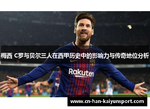 梅西 C罗与贝尔三人在西甲历史中的影响力与传奇地位分析 梅西 C罗与贝尔三人在西甲历史中的影响力与传奇地位分析