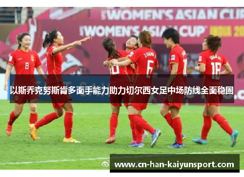 以斯乔克努斯肯多面手能力助力切尔西女足中场防线全面稳固 以斯乔克努斯肯多面手能力助力切尔西女足中场防线全面稳固