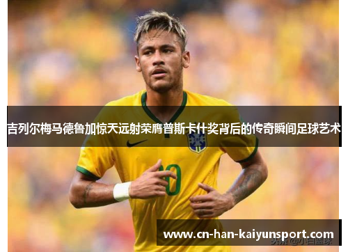 吉列尔梅马德鲁加惊天远射荣膺普斯卡什奖背后的传奇瞬间足球艺术 吉列尔梅马德鲁加惊天远射荣膺普斯卡什奖背后的传奇瞬间足球艺术