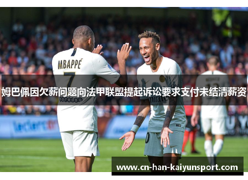 姆巴佩因欠薪问题向法甲联盟提起诉讼要求支付未结清薪资 姆巴佩因欠薪问题向法甲联盟提起诉讼要求支付未结清薪资