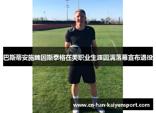 巴斯蒂安施魏因斯泰格在美职业生涯圆满落幕宣布退役 巴斯蒂安施魏因斯泰格在美职业生涯圆满落幕宣布退役