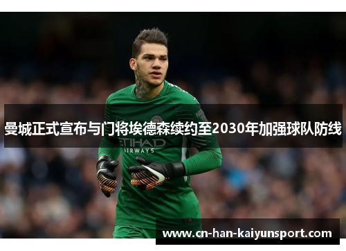 曼城正式宣布与门将埃德森续约至2030年加强球队防线 曼城正式宣布与门将埃德森续约至2030年加强球队防线