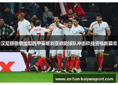 汉尼拔租借加盟西甲塞维利亚欲助球队冲击欧战资格新篇章 汉尼拔租借加盟西甲塞维利亚欲助球队冲击欧战资格新篇章