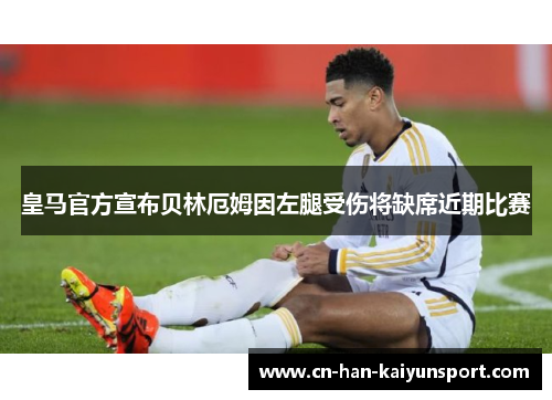 皇马官方宣布贝林厄姆因左腿受伤将缺席近期比赛