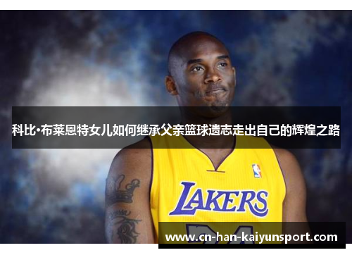 科比·布莱恩特女儿如何继承父亲篮球遗志走出自己的辉煌之路