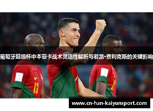 葡萄牙超级杯中本菲卡战术灵活性解析与若昂·费利克斯的关键影响