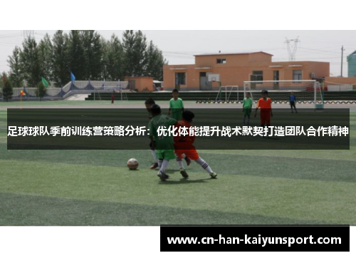 足球球队季前训练营策略分析：优化体能提升战术默契打造团队合作精神