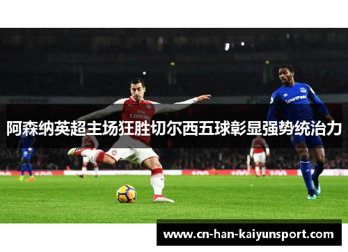 阿森纳英超主场狂胜切尔西五球彰显强势统治力 阿森纳英超主场狂胜切尔西五球彰显强势统治力
