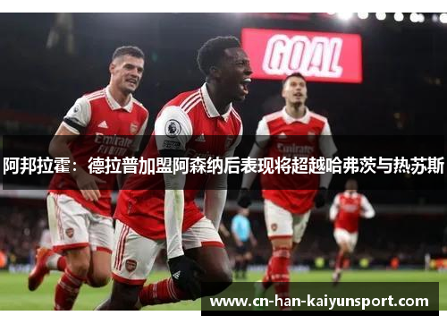 阿邦拉霍：德拉普加盟阿森纳后表现将超越哈弗茨与热苏斯