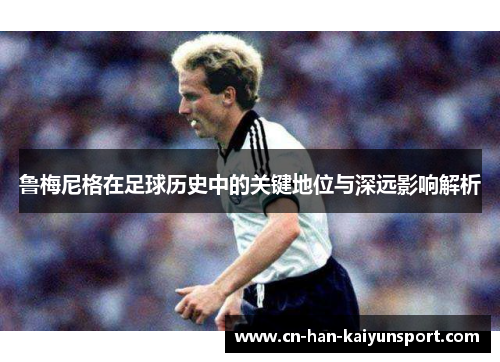鲁梅尼格在足球历史中的关键地位与深远影响解析