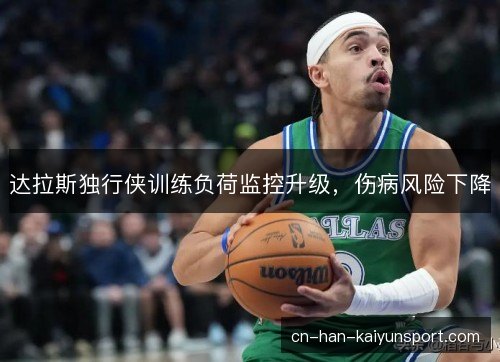 达拉斯独行侠训练负荷监控升级,伤病风险下降 达拉斯独行侠训练负荷监控升级,伤病风险下降